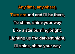 Any time, anywhere,
Turn around and I'll be there,
To shine, shine your way
Like a star burning bright,
Lighting up the darkest night,

I'll shine, shine your way