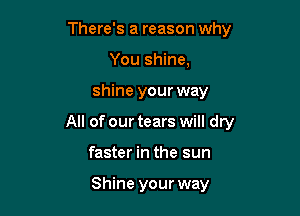 There's a reason why
You shine,

shine your way

All of our tears will dry

faster in the sun

Shine your way