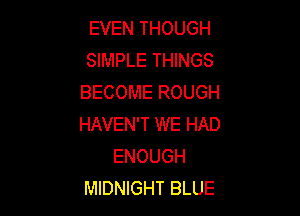 EVEN THOUGH
SIMPLE THINGS
BECOME ROUGH

HAVEN'T WE HAD
ENOUGH
MIDNIGHT BLUE