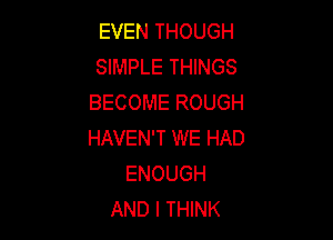 EVEN THOUGH
SIMPLE THINGS
BECOME ROUGH

HAVEN'T WE HAD
ENOUGH
AND I THINK