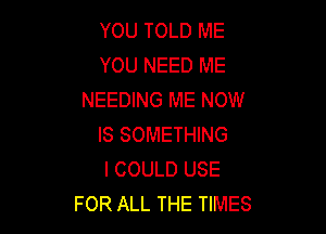 YOU TOLD ME
YOU NEED ME
NEEDING ME NOW

IS SOMETHING
I COULD USE
FOR ALL THE TIMES