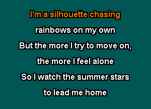 I'm a silhouette chasing
rainbows on my own
But the more I try to move on,
the more Ifeel alone
So I watch the summer stars

to lead me home