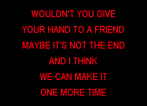 WOULDN'T YOU GIVE
YOUR HAND TO A FRIEND
MAYBE IT'S NOT THE END

AND I THINK
WE CAN MAKE IT
ONE MORE TIME