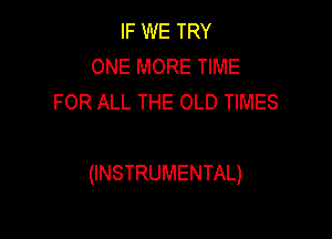 IF WE TRY
ONE MORE TIME
FOR ALL THE OLD TIMES

(INSTRUMENTAL)