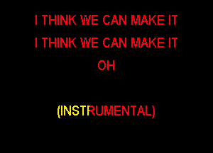 I THINK WE CAN MAKE IT
I THINK WE CAN MAKE IT
OH

(INSTRUMENTAL)