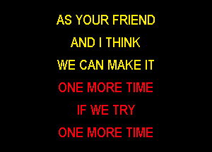 AS YOUR FRIEND
AND I THINK
WE CAN MAKE IT

ONE MORE TIME
IF WE TRY
ONE MORE TIME