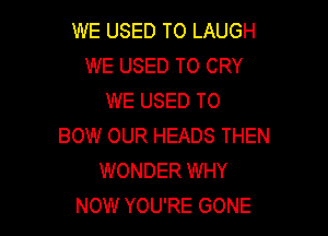 WE USED TO LAUGH
WE USED TO CRY
WE USED TO

BOW OUR HEADS THEN
WONDER WHY
NOW YOU'RE GONE