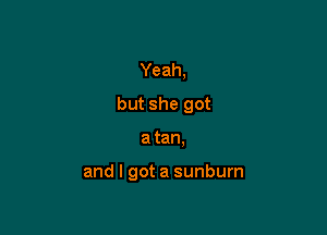 Yeah,

but she got

a tan.

and I got a sunburn