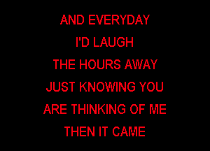 AND EVERYDAY
I'D LAUGH
THE HOURS AWAY

JUST KNOWING YOU
ARE THINKING OF ME
THEN IT CAME