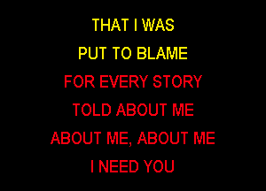 THAT I WAS
PUT TO BLAME
FOR EVERY STORY

TOLD ABOUT ME
ABOUT ME, ABOUT ME
I NEED YOU
