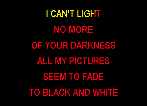 I CAN'T LIGHT
NO MORE
OF YOUR DARKNESS

ALL MY PICTURES
SEEM TO FADE
T0 BLACK AND WHITE