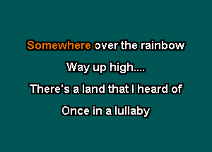 Somewhere over the rainbow
Way up high....
There's a land thatl heard of

Once in a lullaby