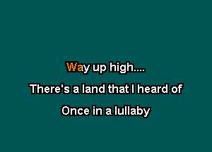 Way up high....
There's a land thatl heard of

Once in a lullaby