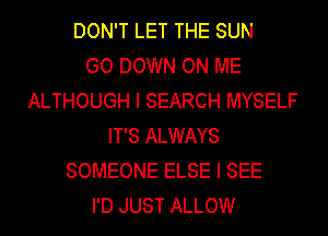 DON'T LET THE SUN
GO DOWN ON ME
ALTHOUGH I SEARCH MYSELF
IT'S ALWAYS
SOMEONE ELSE I SEE
I'D JUST ALLOW