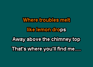 Where troubles melt

like lemon drops

Away above the chimney top

That's where you'll find me .....