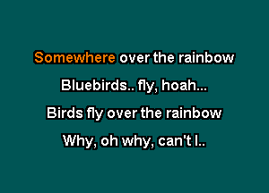 Somewhere over the rainbow
Bluebirds.. f1y, hoah...

Birds fly over the rainbow

Why, oh why, can't I..