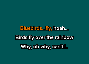 Bluebirds.. f1y, hoah...

Birds fly over the rainbow

Why, oh why, can't I..