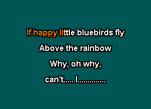 If happy little bluebirds fly

Above the rainbow
Why, oh why,

can't ..... l ..............