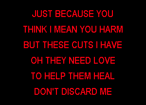 JUST BECAUSE YOU
THINK I MEAN YOU HARM
BUT THESE CUTS I HAVE

OH THEY NEED LOVE

TO HELP THEM HEAL

DON'T DISCARD ME I
