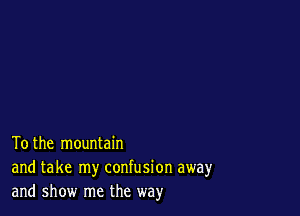 To the mountain
and take my confusion away
and show me the way