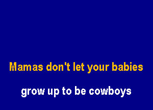 Mamas don't let your babies

grow up to be cowboys