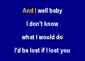 And I well baby
I don't know

what I would do

I'd be lost if I lost you