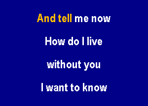 Andtell me now

How do I live

without you

I want to know