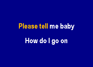 Please tell me baby

How do I go on