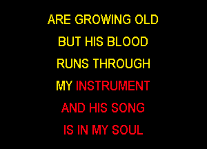 ARE GROWING OLD
BUT HIS BLOOD
RUNS THROUGH

MY INSTRUMENT
AND HIS SONG
IS IN MY SOUL