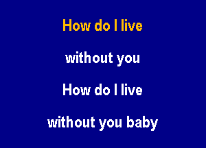 How do I live
without you

How do I live

without you baby