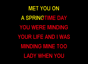 MET YOU ON
A SPRINGTIME DAY
YOU WERE MINDING

YOUR LIFE AND I WAS
MINDING MINE TOO
LADY WHEN YOU
