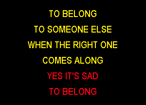 TO BELONG
T0 SOMEONE ELSE
WHEN THE RIGHT ONE

COMES ALONG
YES IT'S SAD
T0 BELONG