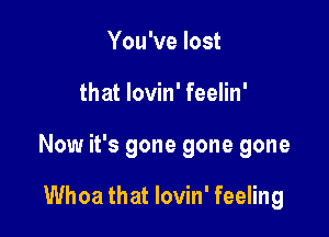 You've lost

that lovin' feelin'

Now it's gone gone gone

Whoa that lovin' feeling