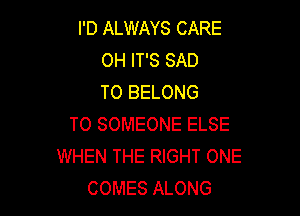 I'D ALWAYS CARE
OH IT'S SAD
TO BELONG

T0 SOMEONE ELSE
WHEN THE RIGHT ONE
COMES ALONG