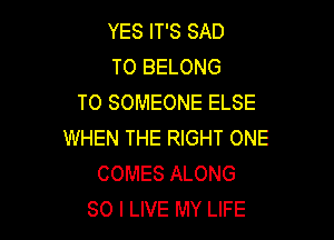 YES IT'S SAD
T0 BELONG
T0 SOMEONE ELSE

WHEN THE RIGHT ONE
COMES ALONG
SO I LIVE MY LIFE
