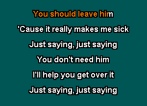 You should leave him
'Cause it really makes me sick
Just saying,just saying

You don't need him

I'll help you get over it

Just saying, just saying I