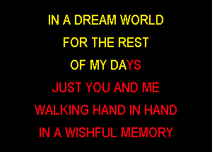 IN A DREAM WORLD
FOR THE REST
OF MY DAYS

JUST YOU AND ME
WALKING HAND IN HAND
IN A WISHFUL MEMORY