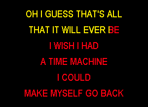 OH I GUESS THAT'S ALL
THAT IT WILL EVER BE
IWISH I HAD

A TIME MACHINE
I COULD
MAKE MYSELF GO BACK