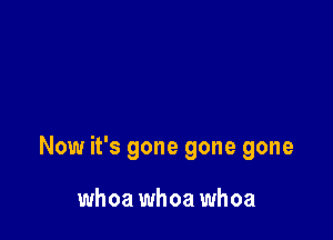 Now it's gone gone gone

whoa whoa whoa