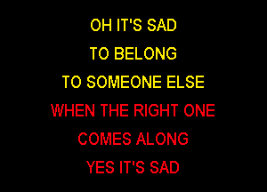 0H IT'S SAD
T0 BELONG
T0 SOMEONE ELSE

WHEN THE RIGHT ONE
COMES ALONG
YES IT'S SAD