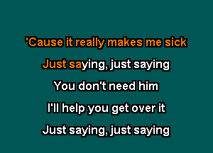 'Cause it really makes me sick
Just saying, just saying
You don't need him

I'll help you get over it

Just saying,just saying