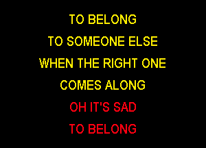 TO BELONG
T0 SOMEONE ELSE
WHEN THE RIGHT ONE

COMES ALONG
0H IT'S SAD
T0 BELONG