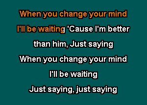 When you change your mind
I'll be waiting 'Cause I'm better
than him, Just saying
When you change your mind
I'll be waiting

Just saying,just saying