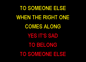TO SOMEONE ELSE
WHEN THE RIGHT ONE
COMES ALONG

YES IT'S SAD
TO BELONG
T0 SOMEONE ELSE