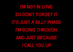 I'M NOT IN LOVE
80 DON'T FORGET IT
IT'S JUST A SILLY PHASE

I'M GOING THROUGH
AND JUST BECAUSE
I CALL YOU UP