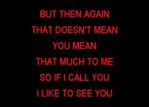 BUT THEN AGAIN
THAT DOESN'T MEAN
YOU MEAN

THAT MUCH TO ME
SO IF I CALL YOU
I LIKE TO SEE YOU