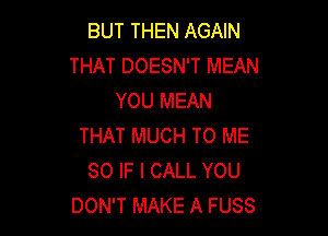 BUT THEN AGAIN
THAT DOESN'T MEAN
YOU MEAN

THAT MUCH TO ME
SO IF I CALL YOU
DON'T MAKE A FUSS