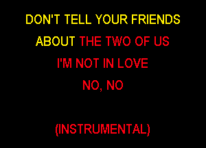 DON'T TELL YOUR FRIENDS
ABOUT THE TWO OF US
I'M NOT IN LOVE
N0, N0

(INSTRUMENTAL)