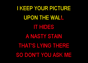 l KEEP YOUR PICTURE
UPON THE WALL
IT HIDES

A NASTY STAIN
THAT'S LYING THERE
SO DON'T YOU ASK ME