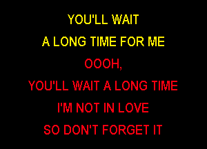 YOU'LL WAIT
A LONG TIME FOR ME
OOOH,

YOU'LL WAIT A LONG TIME
I'M NOT IN LOVE
80 DON'T FORGET IT